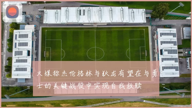 火媒称杰伦格林与狄龙有望在与勇士的关键战役中实现自我救赎