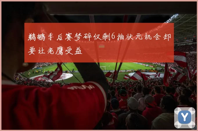 鹈鹕季后赛梦碎仅剩6抽状元机会却要让老鹰受益