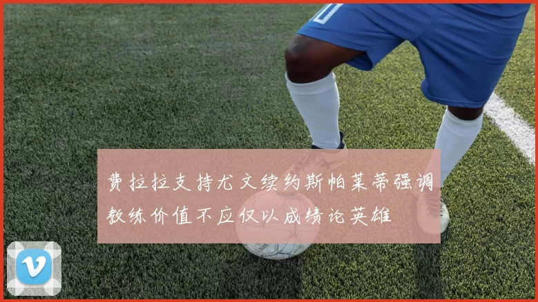 费拉拉支持尤文续约斯帕莱蒂强调教练价值不应仅以成绩论英雄