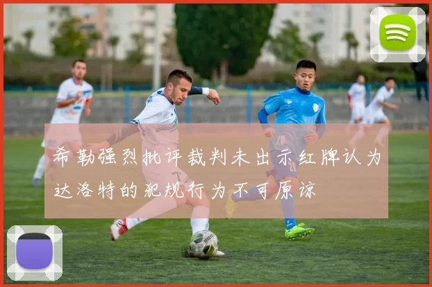 希勒强烈批评裁判未出示红牌认为达洛特的犯规行为不可原谅