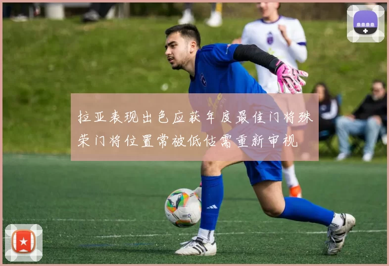 拉亚表现出色应获年度最佳门将殊荣门将位置常被低估需重新审视