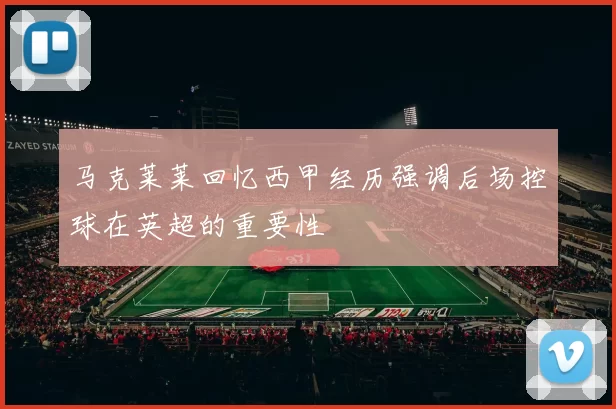 马克莱莱回忆西甲经历强调后场控球在英超的重要性