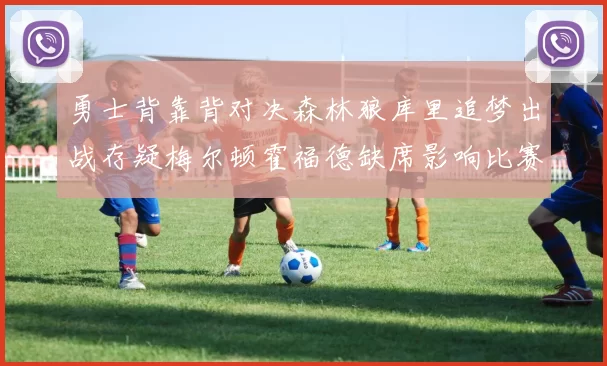勇士背靠背对决森林狼库里追梦出战存疑梅尔顿霍福德缺席影响比赛走势