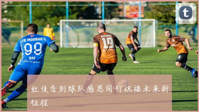 杜佳告别球队感恩同行祝福未来新征程