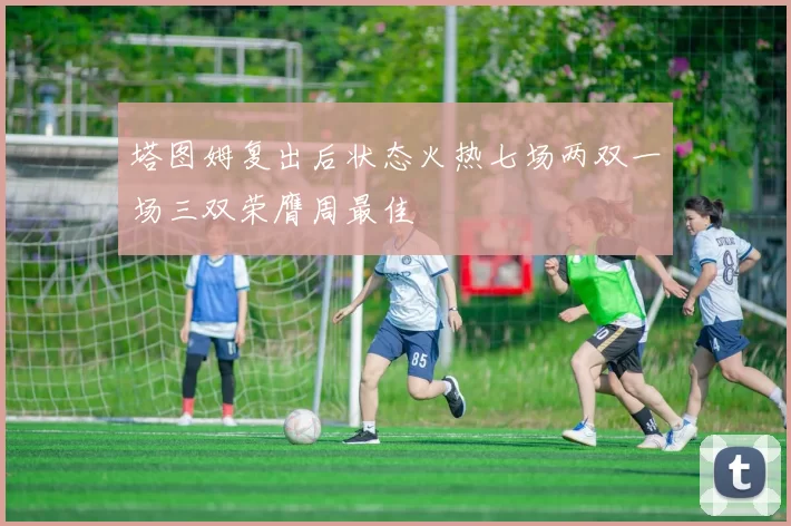 塔图姆复出后状态火热七场两双一场三双荣膺周最佳