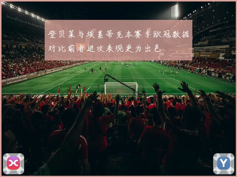 登贝莱与埃基蒂克本赛季欧冠数据对比前者进攻表现更为出色