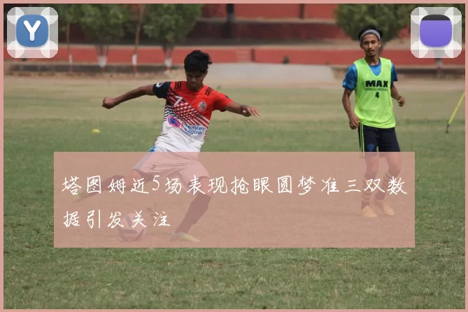 塔图姆近5场表现抢眼圆梦准三双数据引发关注