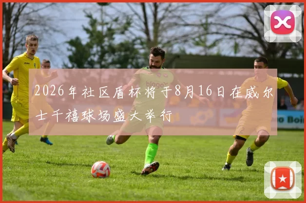2026年社区盾杯将于8月16日在威尔士千禧球场盛大举行