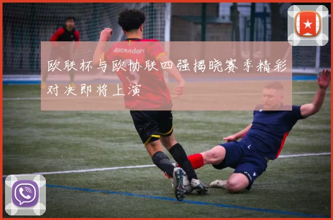 欧联杯与欧协联四强揭晓赛季精彩对决即将上演