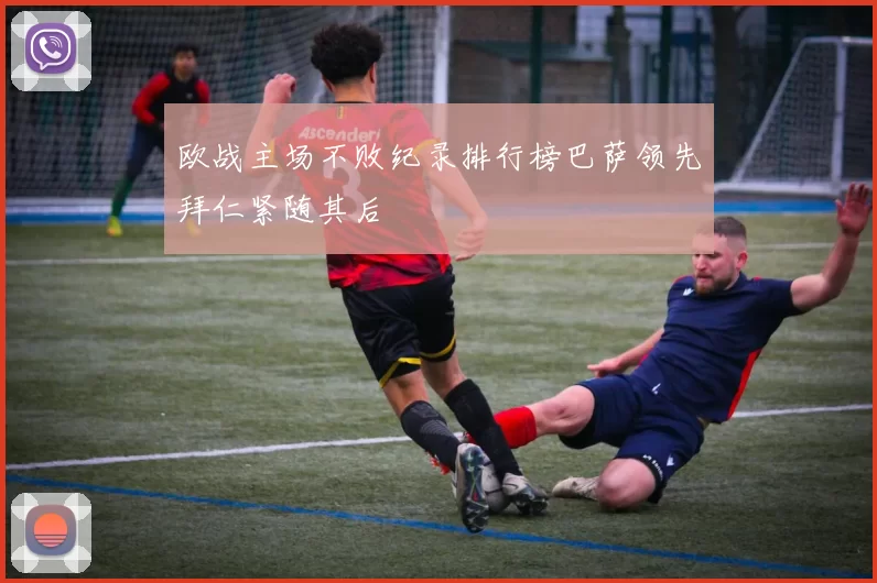 欧战主场不败纪录排行榜巴萨领先拜仁紧随其后