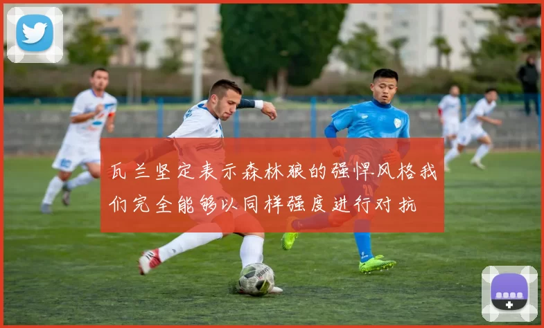 瓦兰坚定表示森林狼的强悍风格我们完全能够以同样强度进行对抗