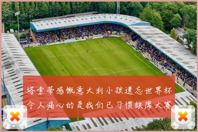 塔索蒂感慨意大利小孩遗忘世界杯令人痛心的是我们已习惯缺席大赛