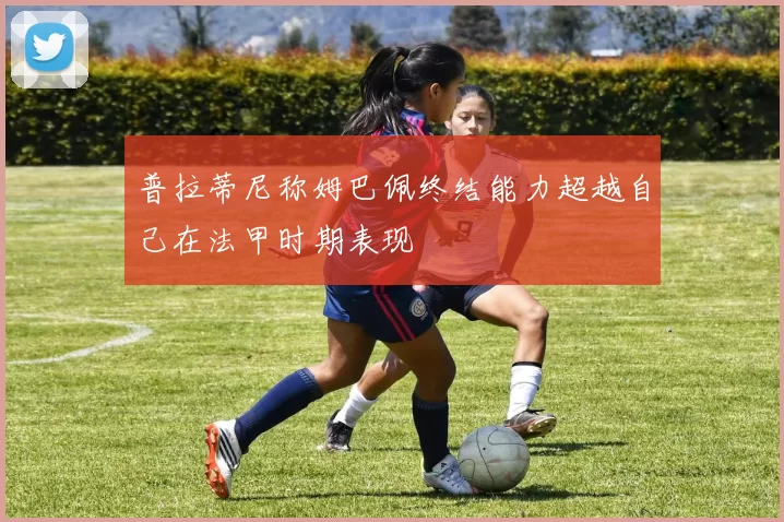 普拉蒂尼称姆巴佩终结能力超越自己在法甲时期表现