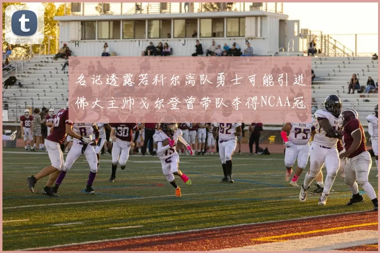 名记透露若科尔离队勇士可能引进佛大主帅戈尔登曾带队夺得NCAA冠军