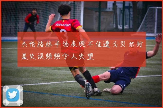 杰伦格林半场表现不佳遭戈贝尔封盖失误频频令人失望