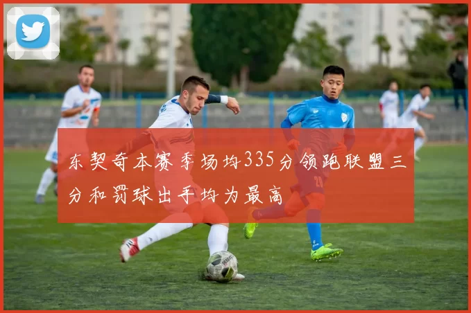 东契奇本赛季场均335分领跑联盟三分和罚球出手均为最高