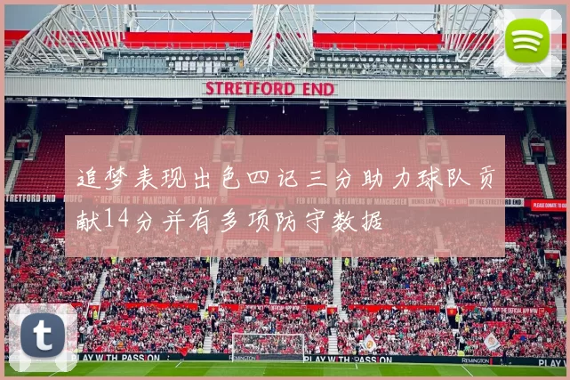 追梦表现出色四记三分助力球队贡献14分并有多项防守数据
