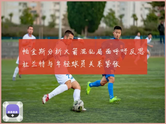 帕金斯分析火箭混乱局面呼吁反思杜兰特与年轻球员关系紧张
