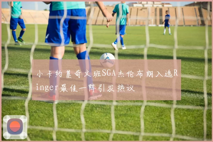 小卡约基奇文班SGA杰伦布朗入选Ringer最佳一阵引发热议