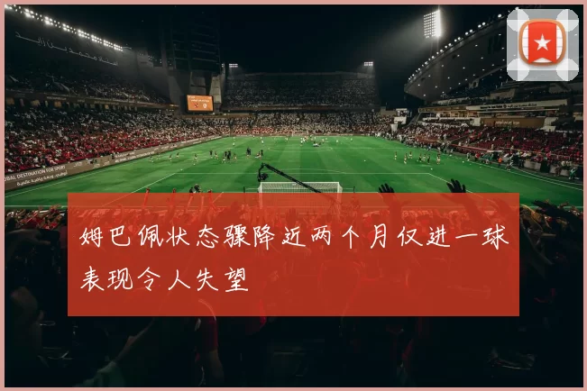 姆巴佩状态骤降近两个月仅进一球表现令人失望