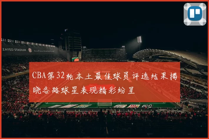 CBA第32轮本土最佳球员评选结果揭晓各路球星表现精彩纷呈