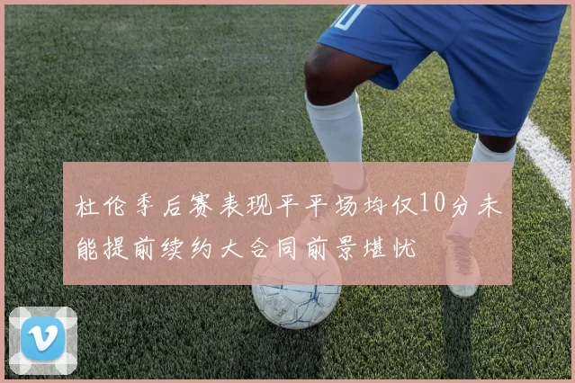 杜伦季后赛表现平平场均仅10分未能提前续约大合同前景堪忧