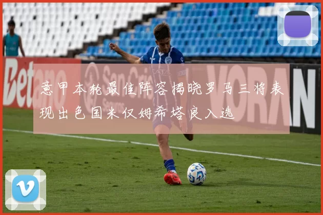 意甲本轮最佳阵容揭晓罗马三将表现出色国米仅姆希塔良入选