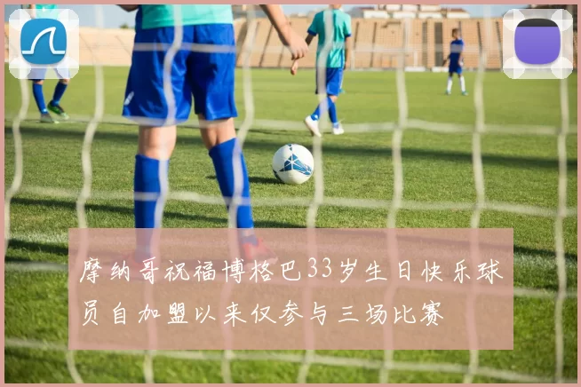 摩纳哥祝福博格巴33岁生日快乐球员自加盟以来仅参与三场比赛