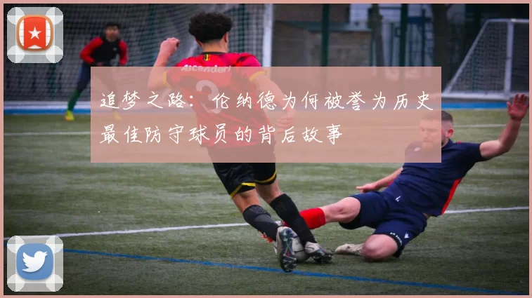 追梦之路：伦纳德为何被誉为历史最佳防守球员的背后故事