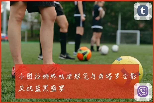 小图拉姆终结进球荒与劳塔罗合影庆祝蓝黑盛宴