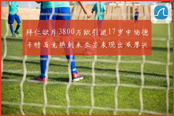 拜仁欲斥3800万欧引进17岁中场德卡特马竞热刺米兰亦表现出浓厚兴趣