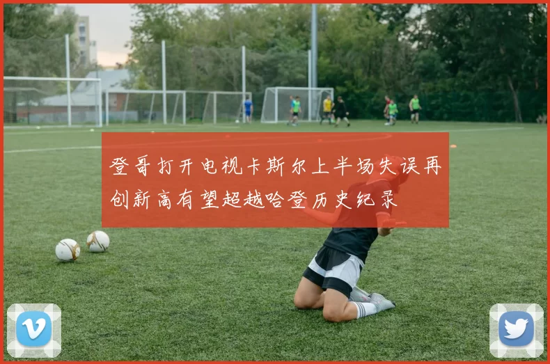 登哥打开电视卡斯尔上半场失误再创新高有望超越哈登历史纪录