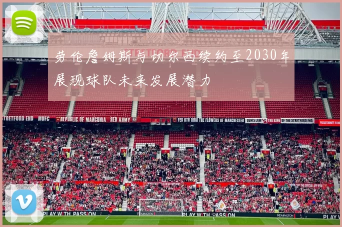 劳伦詹姆斯与切尔西续约至2030年展现球队未来发展潜力
