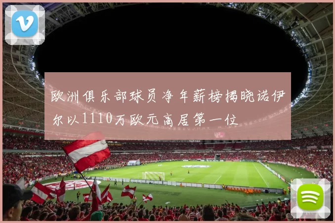 欧洲俱乐部球员净年薪榜揭晓诺伊尔以1110万欧元高居第一位
