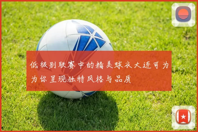 低级别联赛中的精美球衣大连可为为你呈现独特风格与品质