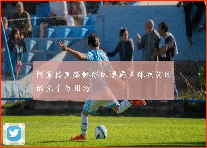 阿莱格里感慨球队遭遇点球判罚时的无奈与困惑