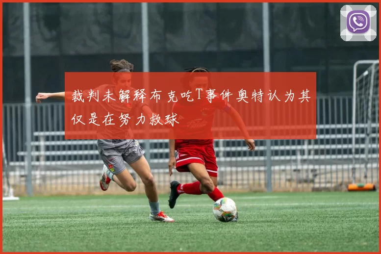 裁判未解释布克吃T事件奥特认为其仅是在努力救球