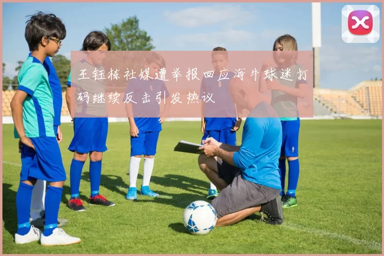 王钰栋社媒遭举报回应海牛球迷打码继续反击引发热议