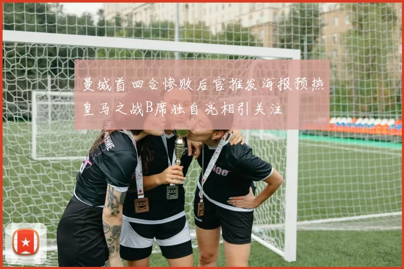 曼城首回合惨败后官推发海报预热皇马之战B席独自亮相引关注