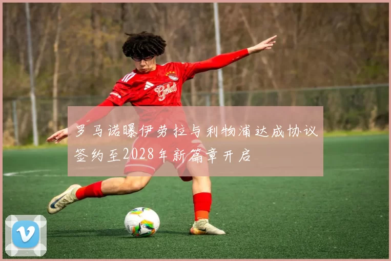 罗马诺曝伊劳拉与利物浦达成协议签约至2028年新篇章开启