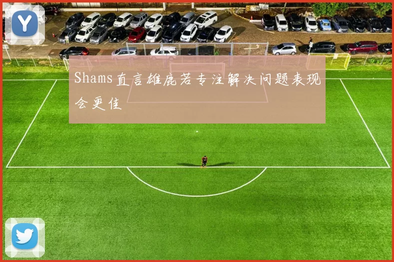 Shams直言雄鹿若专注解决问题表现会更佳