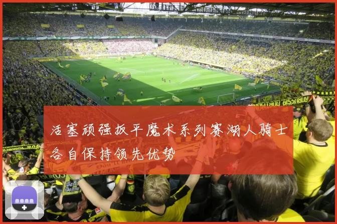 活塞顽强扳平魔术系列赛湖人骑士各自保持领先优势