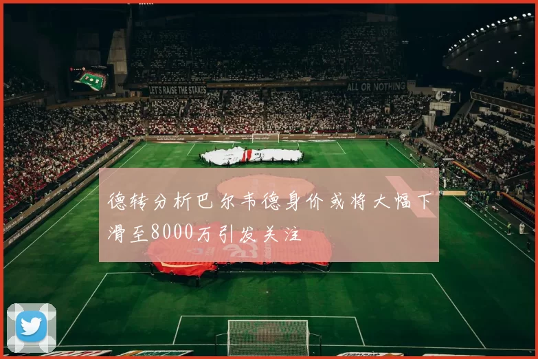 德转分析巴尔韦德身价或将大幅下滑至8000万引发关注