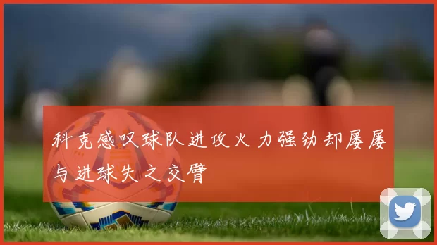 科克感叹球队进攻火力强劲却屡屡与进球失之交臂