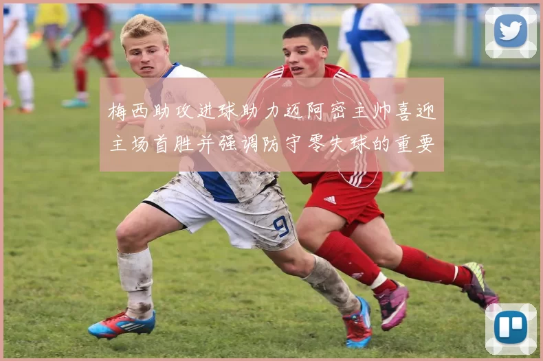 梅西助攻进球助力迈阿密主帅喜迎主场首胜并强调防守零失球的重要性