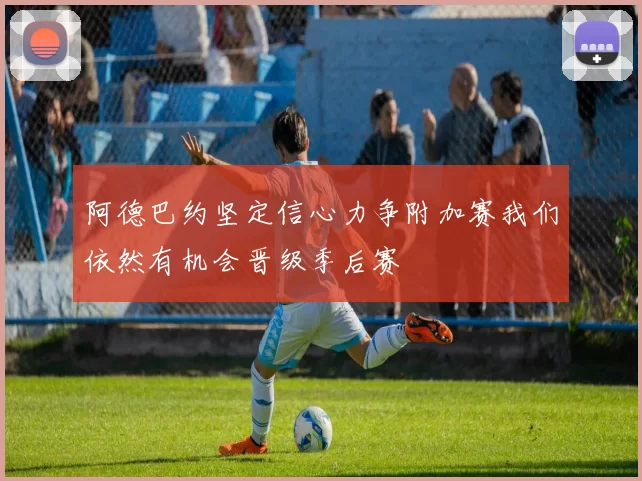 阿德巴约坚定信心力争附加赛我们依然有机会晋级季后赛