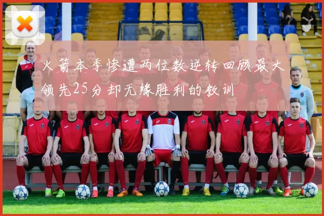 火箭本季惨遭两位数逆转回顾最大领先25分却无缘胜利的教训