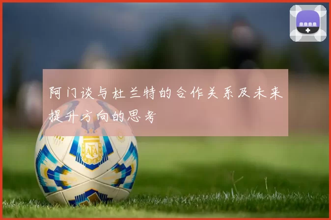 阿门谈与杜兰特的合作关系及未来提升方向的思考