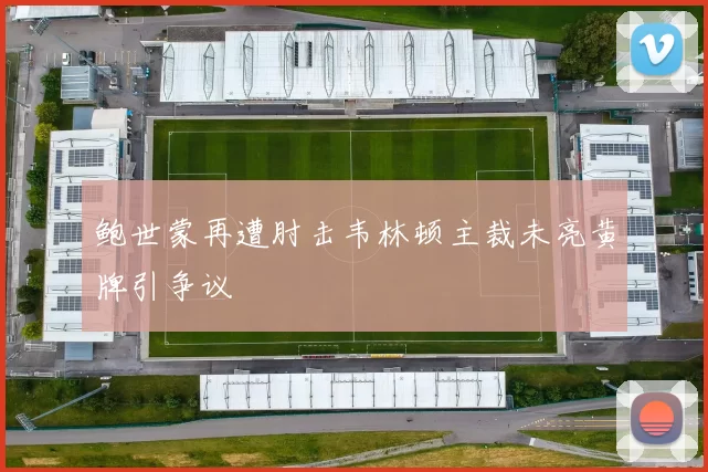 鲍世蒙再遭肘击韦林顿主裁未亮黄牌引争议